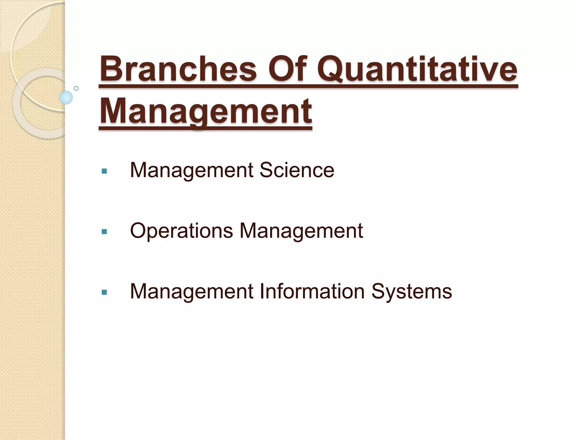 Branches Of Quantitative
Management
 Management Science
 Operations Management
 Management Information Systems
 