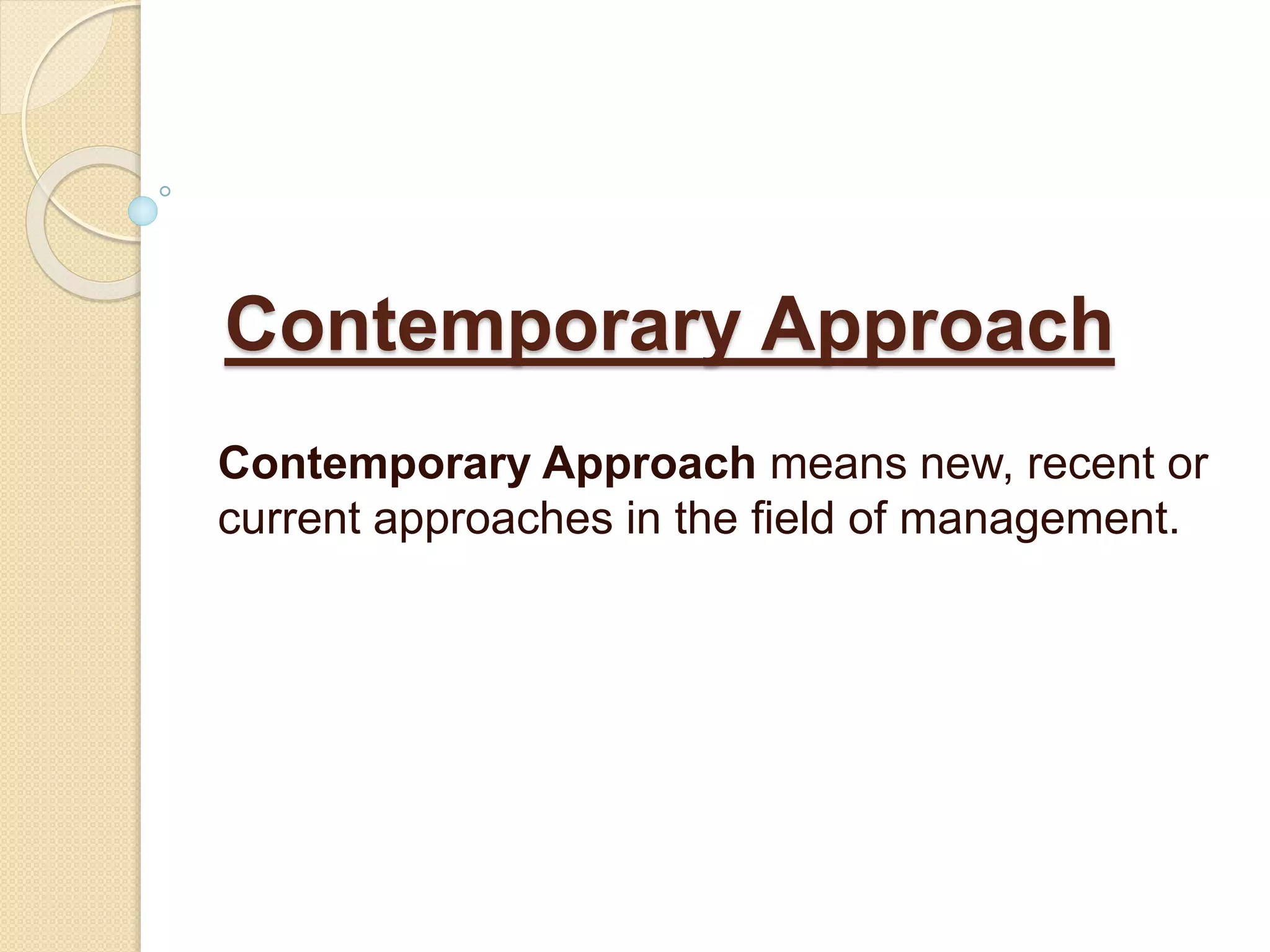 Contemporary Approach
Contemporary Approach means new, recent or
current approaches in the field of management.
 