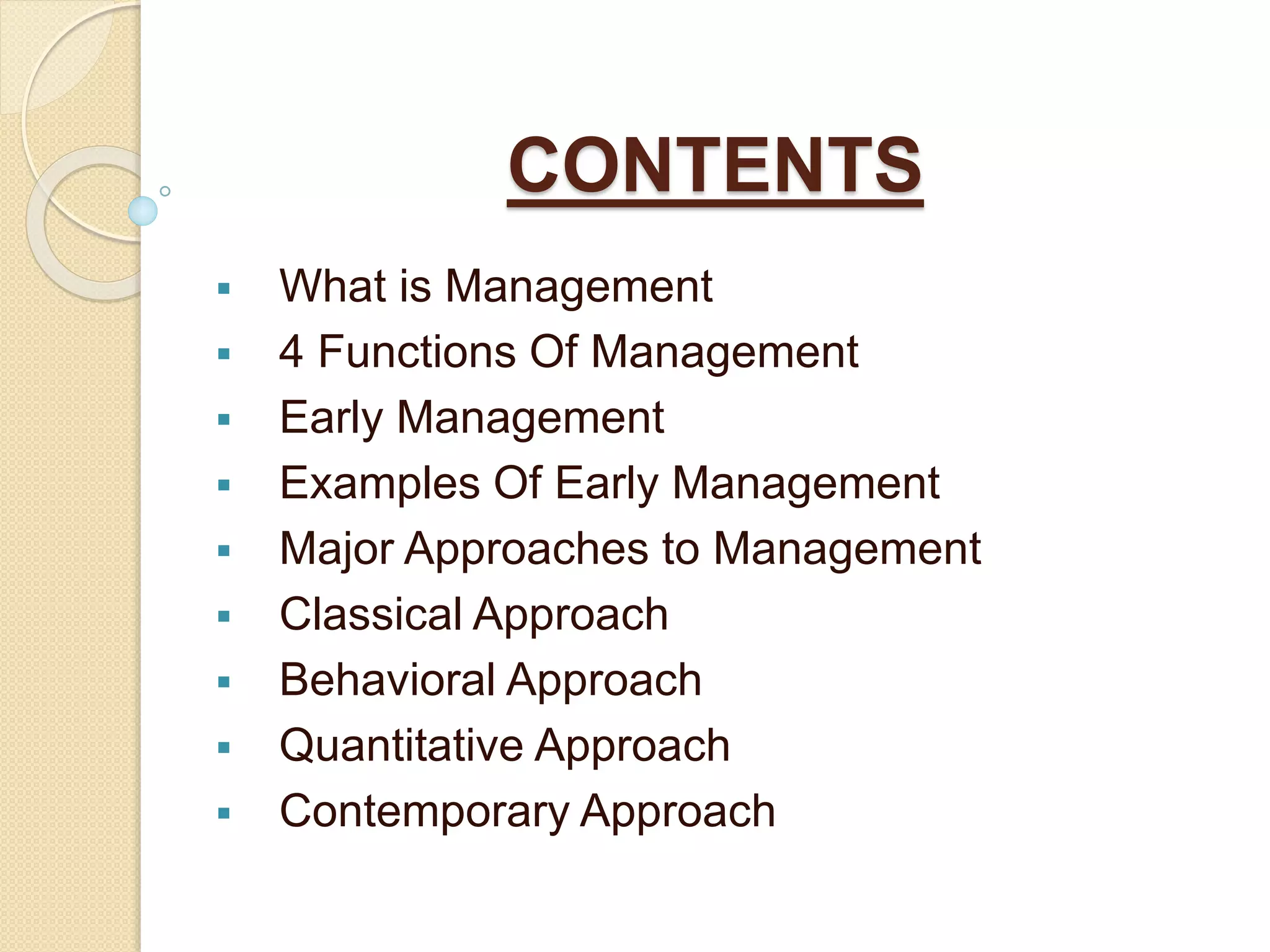 CONTENTS
 What is Management
 4 Functions Of Management
 Early Management
 Examples Of Early Management
 Major Approaches to Management
 Classical Approach
 Behavioral Approach
 Quantitative Approach
 Contemporary Approach
 