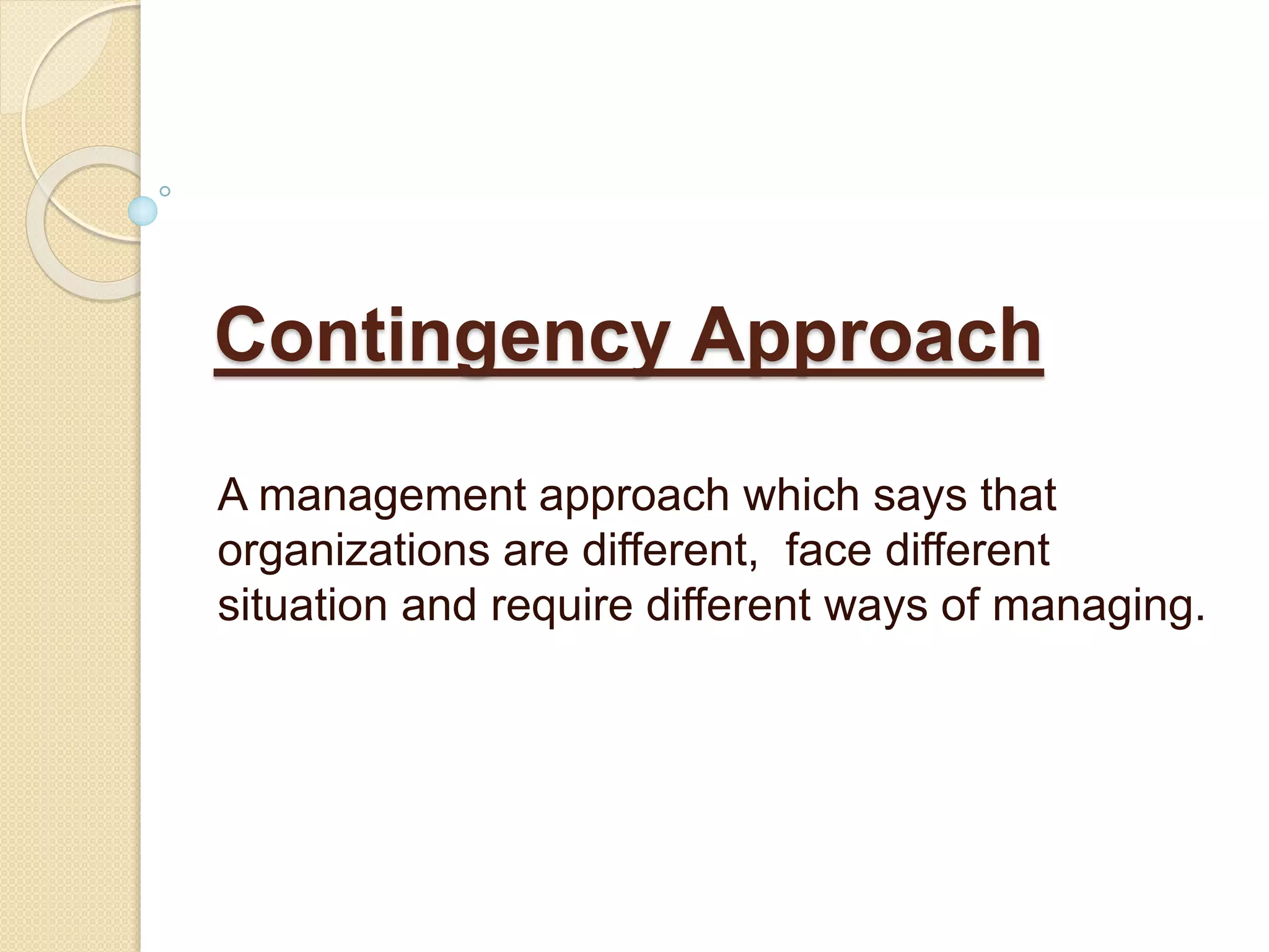 Contingency Approach
A management approach which says that
organizations are different, face different
situation and require different ways of managing.
 