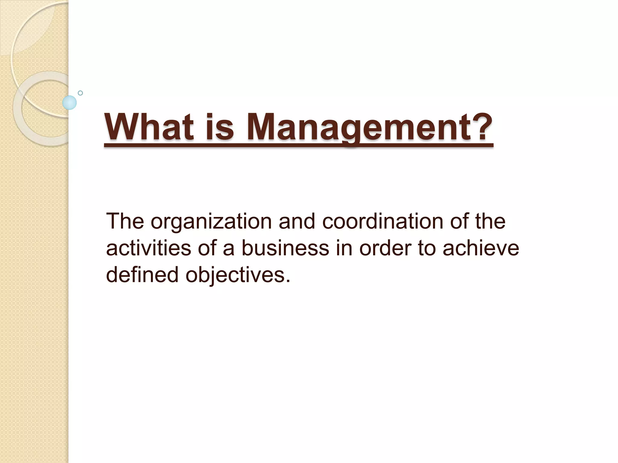 What is Management?
The organization and coordination of the
activities of a business in order to achieve
defined objectives.
 
