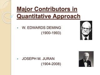 Major Contributors in
Quantitative Approach
 W. EDWARDS DEMING
(1900-1993)
 JOSEPH M. JURAN
(1904-2008)
 