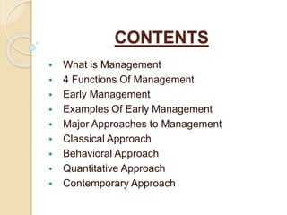 CONTENTS
 What is Management
 4 Functions Of Management
 Early Management
 Examples Of Early Management
 Major Approaches to Management
 Classical Approach
 Behavioral Approach
 Quantitative Approach
 Contemporary Approach
 