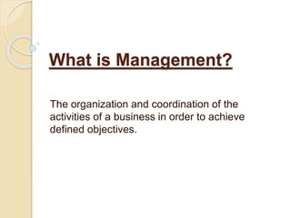 What is Management?
The organization and coordination of the
activities of a business in order to achieve
defined objectives.
 