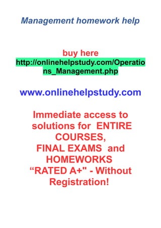 Management homework help
buy here
http://onlinehelpstudy.com/Operatio
ns_Management.php
www.onlinehelpstudy.com
Immediate access to
solutions for ENTIRE
COURSES,
FINAL EXAMS and
HOMEWORKS
“RATED A+" - Without
Registration!
 