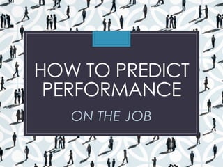 HOW TO PREDICT
PERFORMANCE
ON THE JOB
 