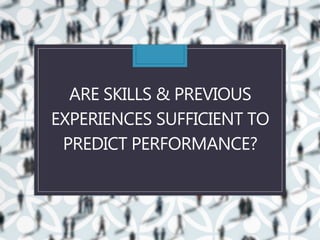 ARE SKILLS & PREVIOUS
EXPERIENCES SUFFICIENT TO
PREDICT PERFORMANCE?
 