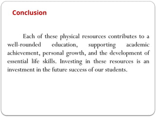 Conclusion
Each of these physical resources contributes to a
well-rounded education, supporting academic
achievement, personal growth, and the development of
essential life skills. Investing in these resources is an
investment in the future success of our students.
 