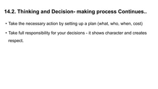 14.2. Thinking and Decision- making process Continues..
• Take the necessary action by setting up a plan (what, who, when, cost)
• Take full responsibility for your decisions - it shows character and creates
respect.
 