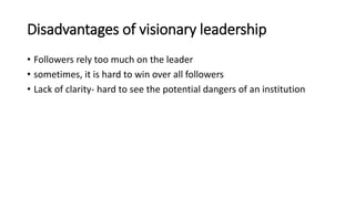 Disadvantages of visionary leadership
• Followers rely too much on the leader
• sometimes, it is hard to win over all followers
• Lack of clarity- hard to see the potential dangers of an institution
 