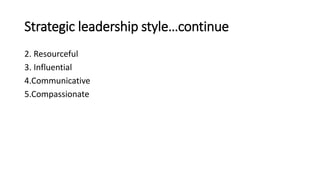 Strategic leadership style…continue
2. Resourceful
3. Influential
4.Communicative
5.Compassionate
 