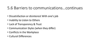 5.6 Barriers to communications…continues
• Dissatisfaction or disinterest With one’s job
• Inability to Listen to Others
• Lack of Transparency & Trust
• Communication Styles (when they differ)
• Conflicts in the Workplace
• Cultural Differences
 