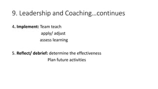 9. Leadership and Coaching…continues
4. Implement: Team teach
apply/ adjust
assess learning
5. Reflect/ debrief: determine the effectiveness
Plan future activities
 