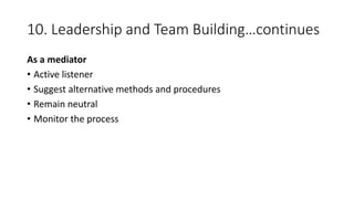 10. Leadership and Team Building…continues
As a mediator
• Active listener
• Suggest alternative methods and procedures
• Remain neutral
• Monitor the process
 