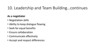 10. Leadership and Team Building…continues
As a negotiator
• Negotiation skills
• Ability to keep dialogue flowing
• Seek for equal benefits
• Ensure collaboration
• Communicate effectively
• Accept and respect differences
 