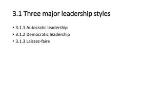 3.1 Three major leadership styles
• 3.1.1 Autocratic leadership
• 3.1.2 Democratic leadership
• 3.1.3 Laissez-faire
 