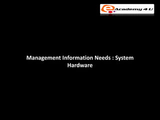 Management Information Needs : System
             Hardware
 