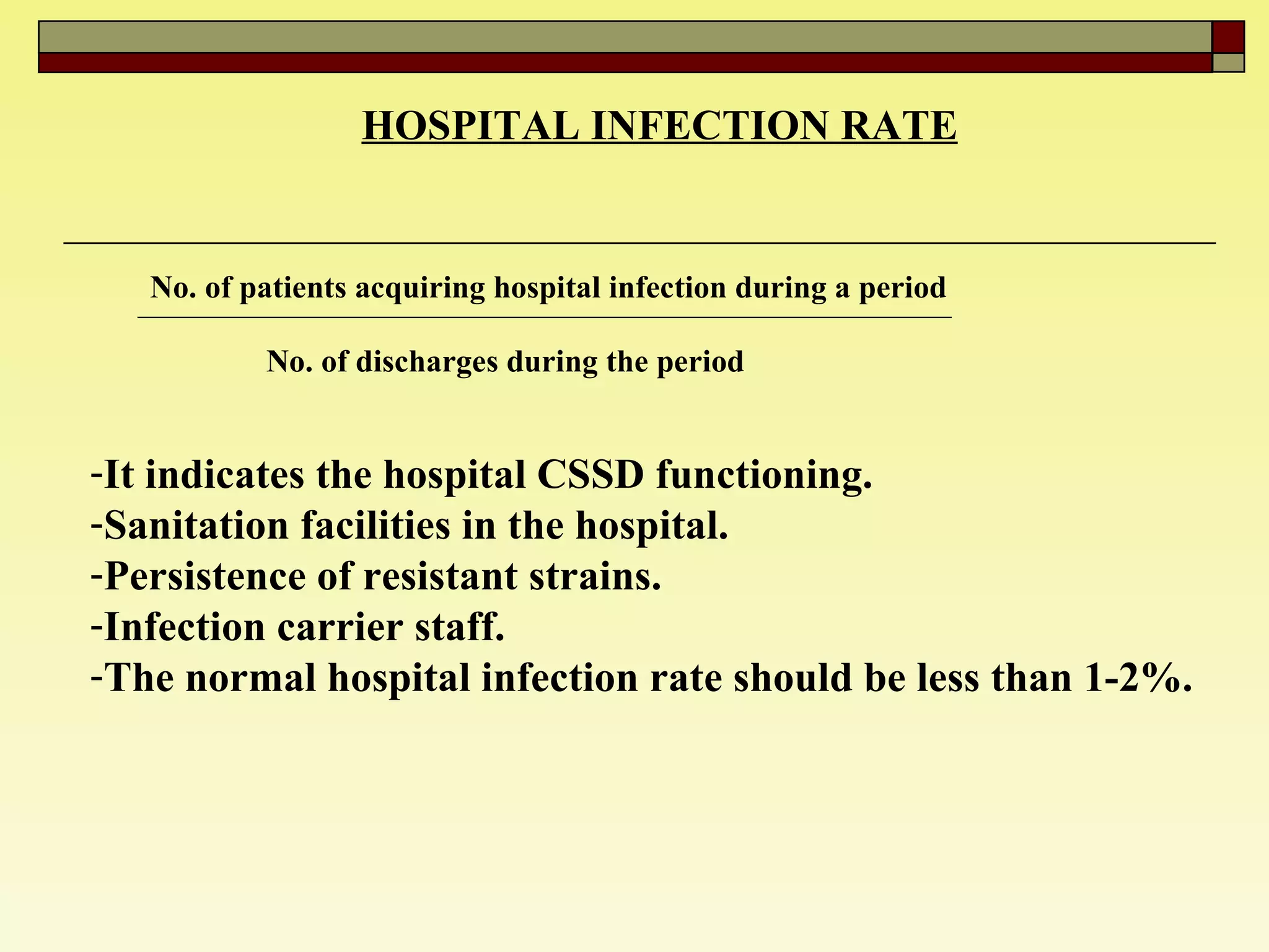 HOSPITAL INFECTION RATE   No. of patients acquiring hospital infection during a period   No. of discharges during the period  It indicates the hospital CSSD functioning.  Sanitation facilities in the hospital.  Persistence of resistant strains.  Infection carrier staff.  The normal hospital infection rate should be less than 1-2%.  