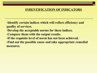 INDENTIFICATION OF INDICATORS   Identify certain indices which will reflect efficiency and quality of services.  Develop the acceptable norms for these indices. Compare them with the output results.  If the requisite level of norm has not been achieved. -Find out the possible cause and take appropriate remedial measures.  