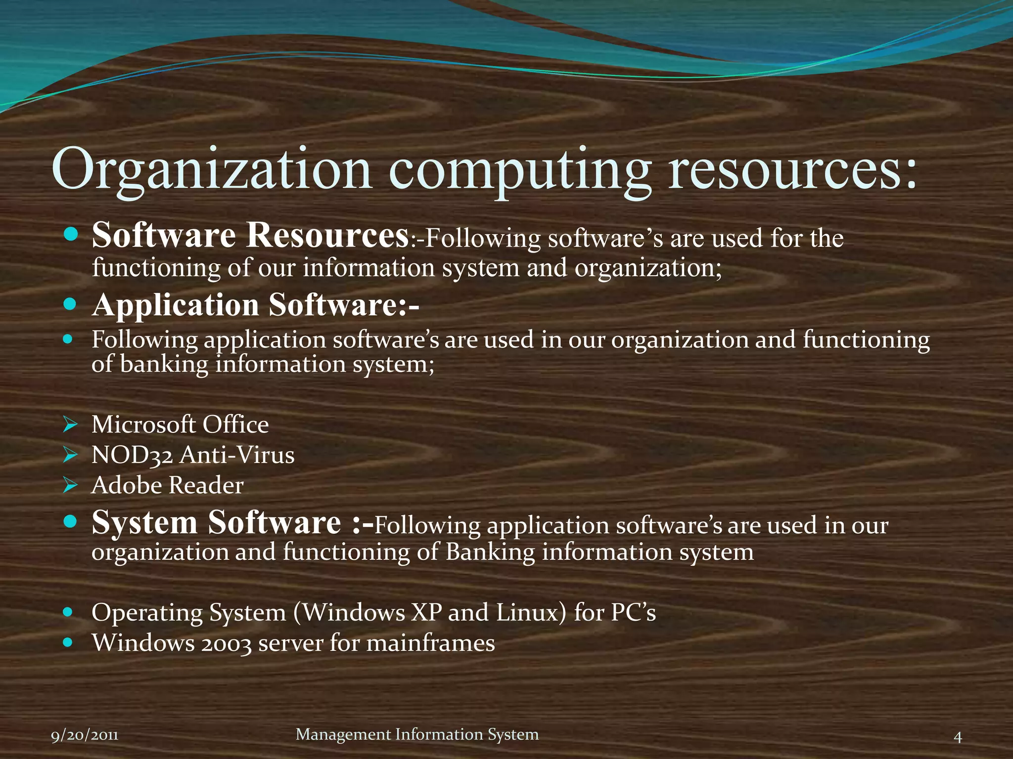 Organization computing resources:Software Resources:-Following software’s are used for the functioning of our information system and organization;Application Software:-Following application software’s are used in our organization and functioning of banking information system;Microsoft Office
