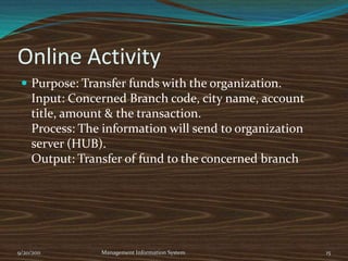 Computing Type: In bank, they are using client/server network because it is accessible and the employees easily share the data and this network is cheaper thanothers and this is easily maintainable and manageable. All the data save in main serveror HUB and employees can easily access it. This type of computing system provides aneasy access and efficient flow of data, which increase the functionality of organization .9/20/2011Management Information System6
