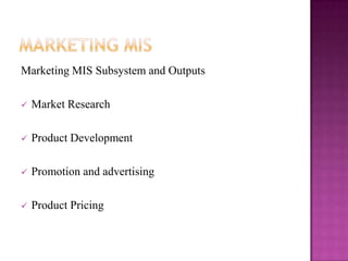 Marketing MIS Subsystem and Outputs

   Market Research

   Product Development

   Promotion and advertising

   Product Pricing
 