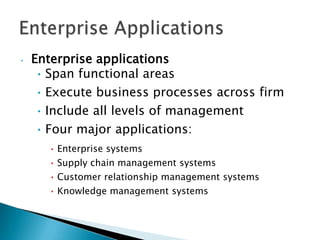 •   Enterprise applications
     • Span functional areas
     • Execute business processes across firm
     • Include all levels of management
     • Four major applications:
      • Enterprise systems
      • Supply chain management systems
      • Customer relationship management systems
      • Knowledge management systems
 