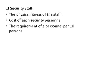  Security Staff:
• The physical fitness of the staff
• Cost of each security personnel
• The requirement of a personnel per 10
  persons.
 