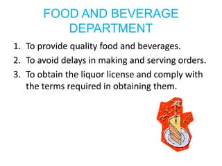 FOOD AND BEVERAGE
          DEPARTMENT
1. To provide quality food and beverages.
2. To avoid delays in making and serving orders.
3. To obtain the liquor license and comply with
   the terms required in obtaining them.
 
