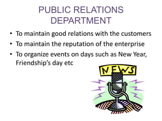 PUBLIC RELATIONS
           DEPARTMENT
• To maintain good relations with the customers
• To maintain the reputation of the enterprise
• To organize events on days such as New Year,
  Friendship’s day etc
 