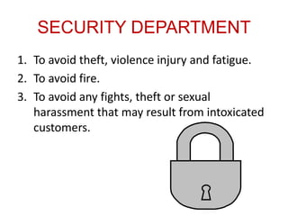 SECURITY DEPARTMENT
1. To avoid theft, violence injury and fatigue.
2. To avoid fire.
3. To avoid any fights, theft or sexual
   harassment that may result from intoxicated
   customers.
 