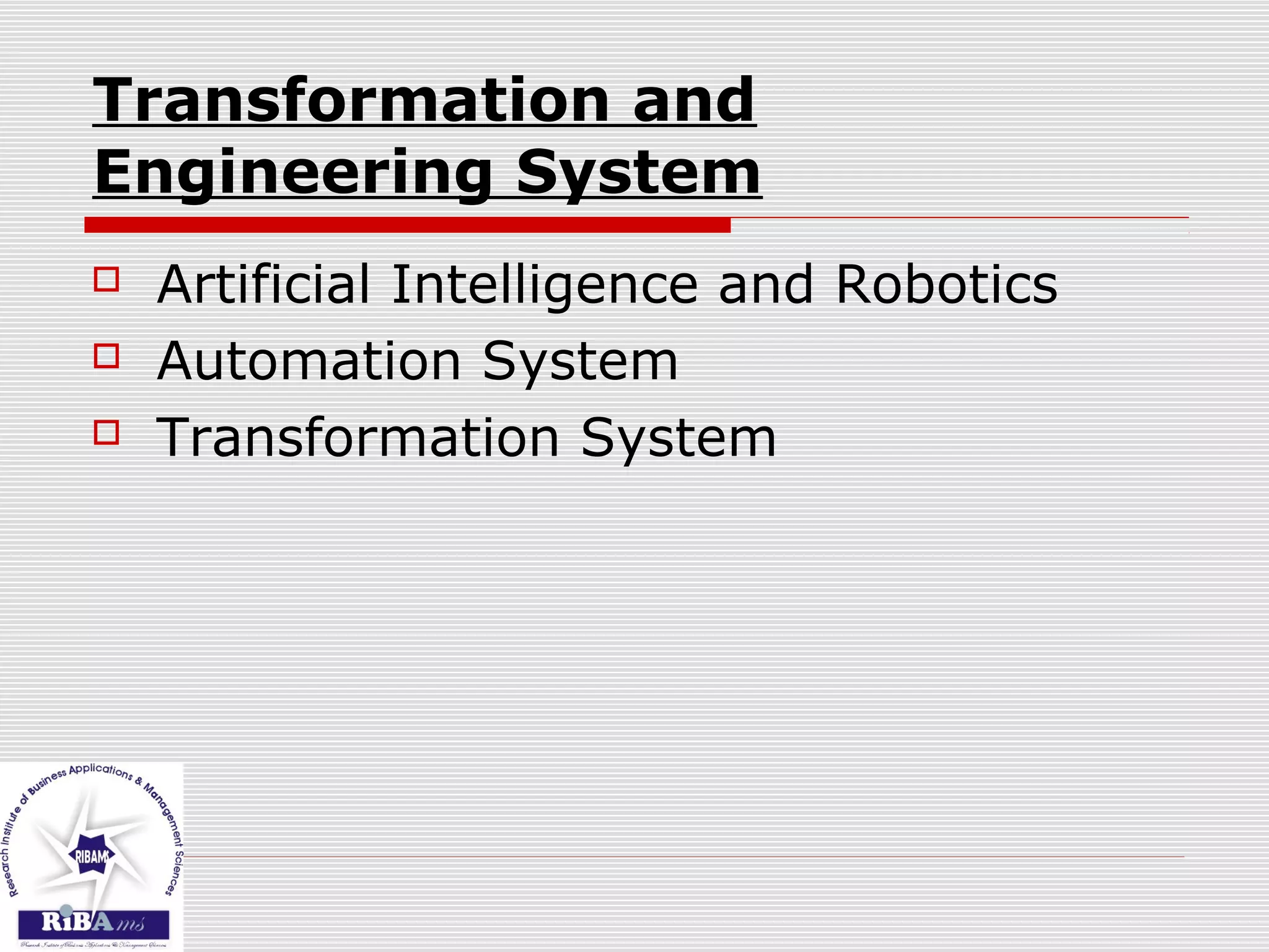 Transformation and
Engineering System
 Artificial Intelligence and Robotics
 Automation System
 Transformation System
 