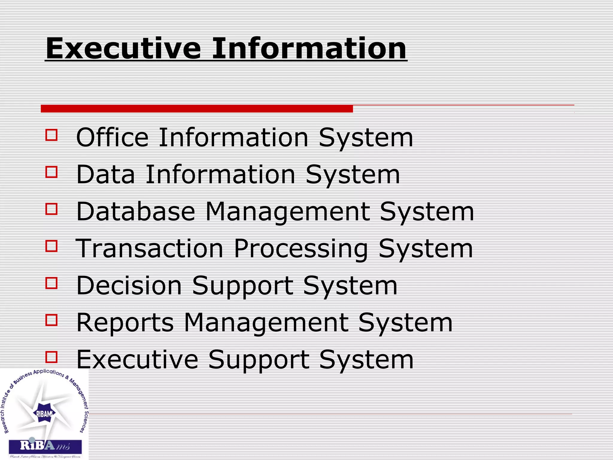Executive Information
 Office Information System
 Data Information System
 Database Management System
 Transaction Processing System
 Decision Support System
 Reports Management System
 Executive Support System
 