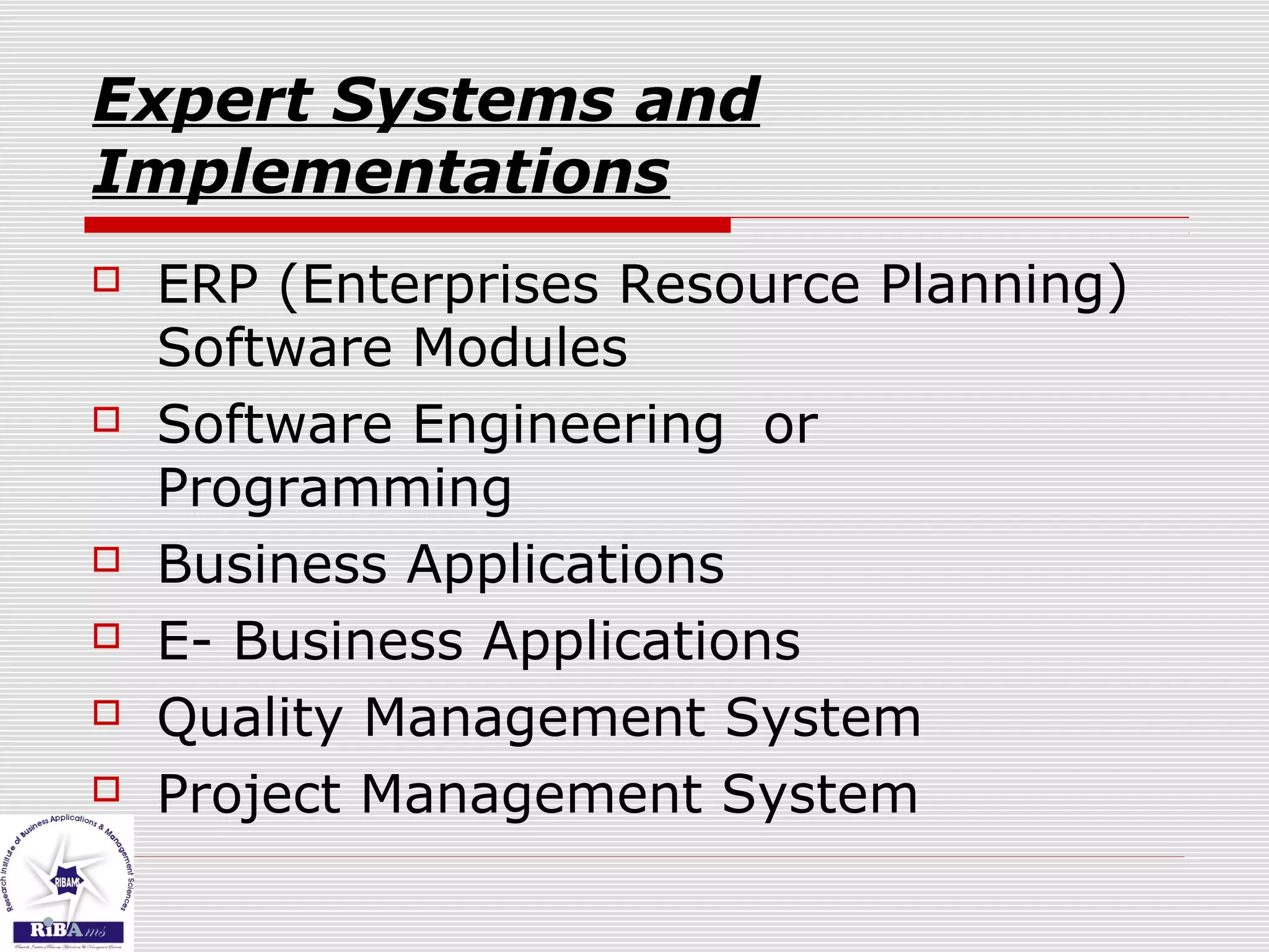 Expert Systems and
Implementations
 ERP (Enterprises Resource Planning)
Software Modules
 Software Engineering or
Programming
 Business Applications
 E- Business Applications
 Quality Management System
 Project Management System
 