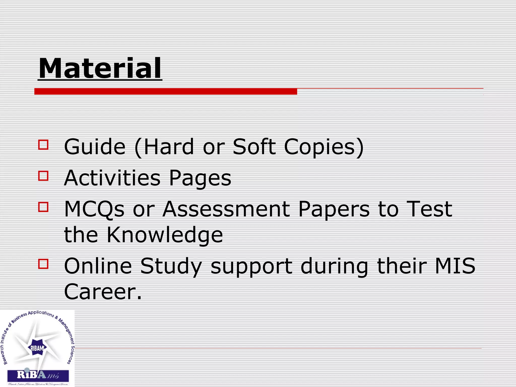 Material
 Guide (Hard or Soft Copies)
 Activities Pages
 MCQs or Assessment Papers to Test
the Knowledge
 Online Study support during their MIS
Career.
 