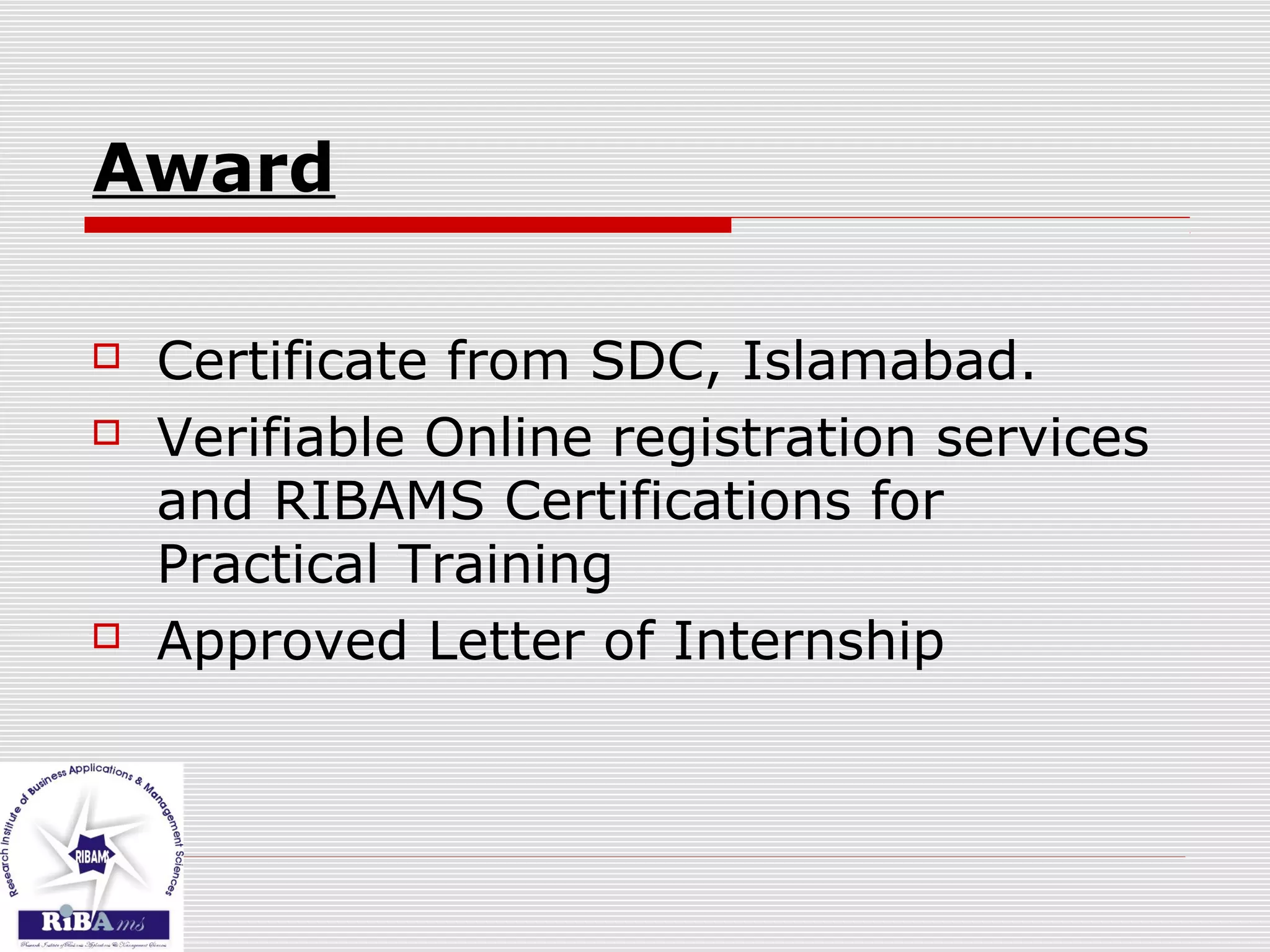 Award
 Certificate from SDC, Islamabad.
 Verifiable Online registration services
and RIBAMS Certifications for
Practical Training
 Approved Letter of Internship
 