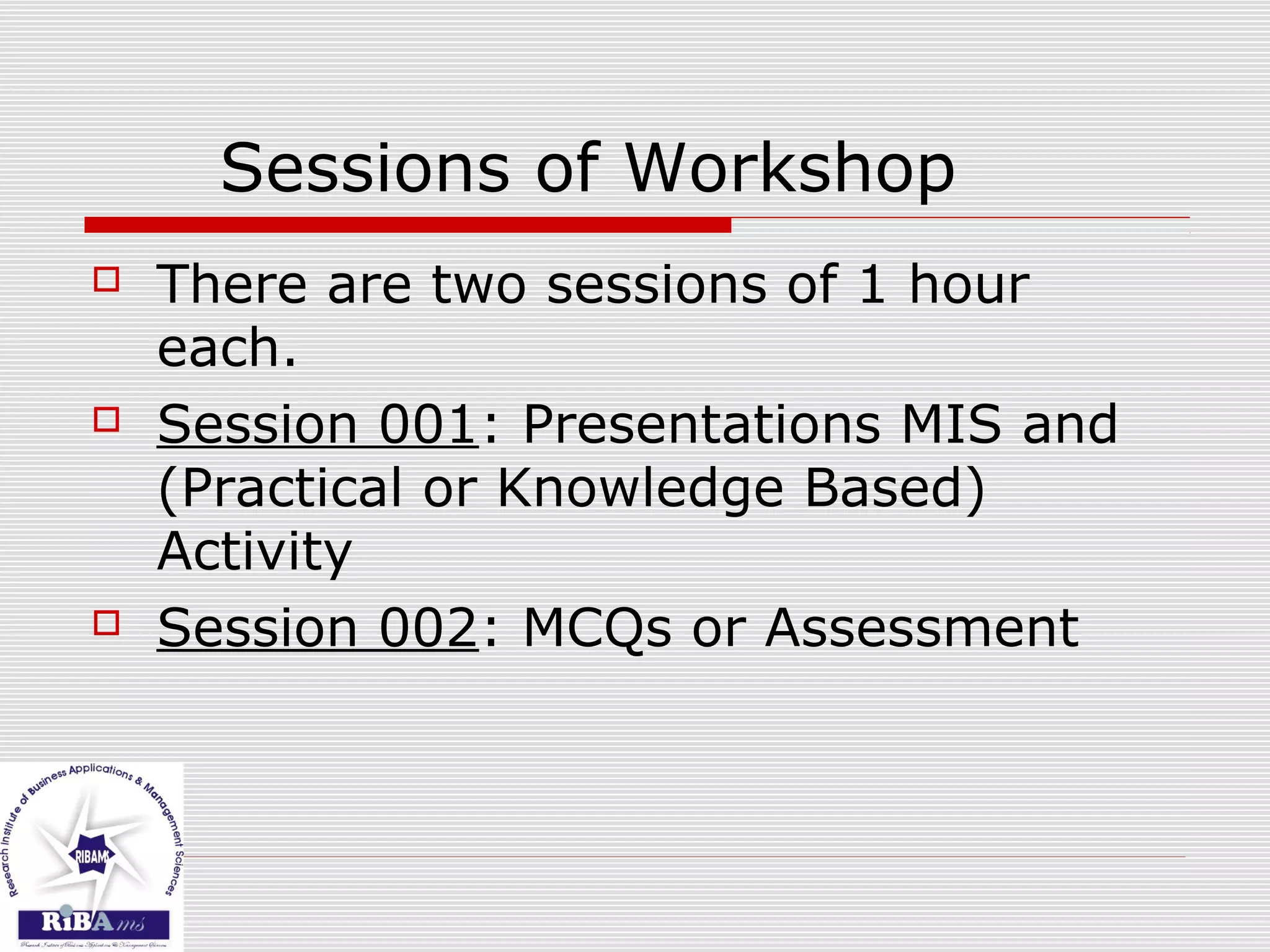 Sessions of Workshop
 There are two sessions of 1 hour
each.
 Session 001: Presentations MIS and
(Practical or Knowledge Based)
Activity
 Session 002: MCQs or Assessment
 