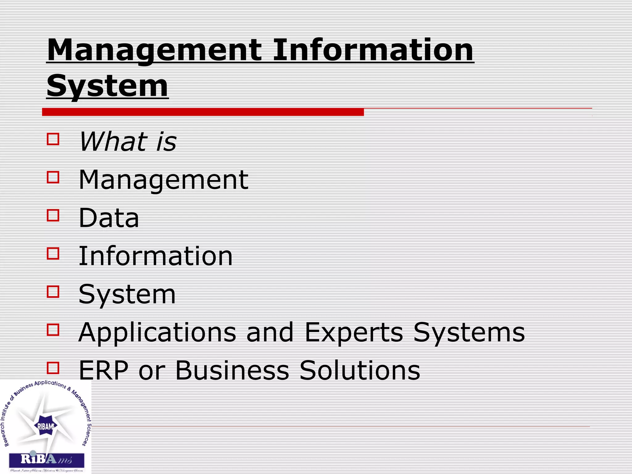 Management Information
System
 What is
 Management
 Data
 Information
 System
 Applications and Experts Systems
 ERP or Business Solutions
 
