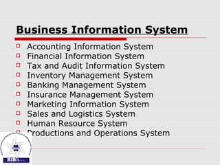 Business Information System
 Accounting Information System
 Financial Information System
 Tax and Audit Information System
 Inventory Management System
 Banking Management System
 Insurance Management System
 Marketing Information System
 Sales and Logistics System
 Human Resource System
 Productions and Operations System
 