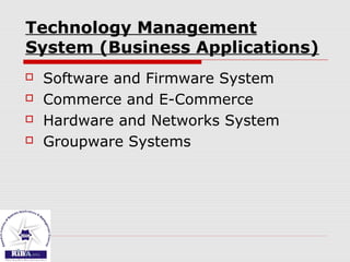 Technology Management
System (Business Applications)
 Software and Firmware System
 Commerce and E-Commerce
 Hardware and Networks System
 Groupware Systems
 