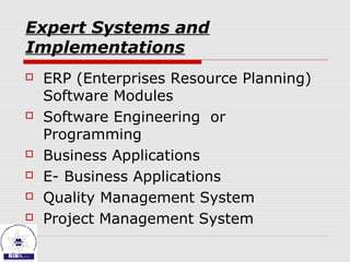 Expert Systems and
Implementations
 ERP (Enterprises Resource Planning)
Software Modules
 Software Engineering or
Programming
 Business Applications
 E- Business Applications
 Quality Management System
 Project Management System
 