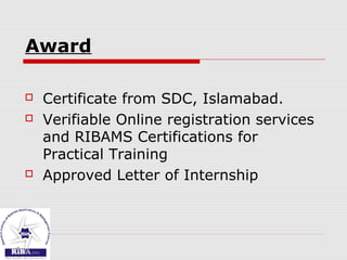 Award
 Certificate from SDC, Islamabad.
 Verifiable Online registration services
and RIBAMS Certifications for
Practical Training
 Approved Letter of Internship
 
