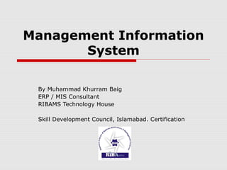 Management Information
System
By Muhammad Khurram Baig
ERP / MIS Consultant
RIBAMS Technology House
Skill Development Council, Islamabad. Certification
 