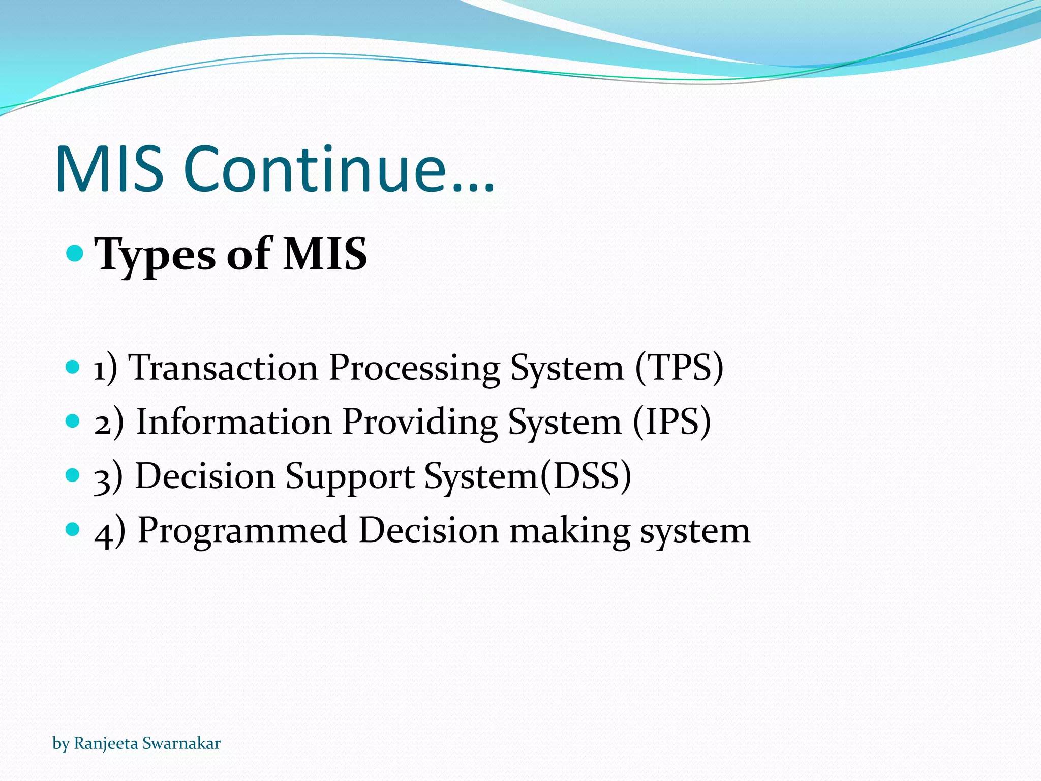 MIS Continue…
 Types of MIS
 1) Transaction Processing System (TPS)
 2) Information Providing System (IPS)
 3) Decision Support System(DSS)
 4) Programmed Decision making system
by Ranjeeta Swarnakar
 