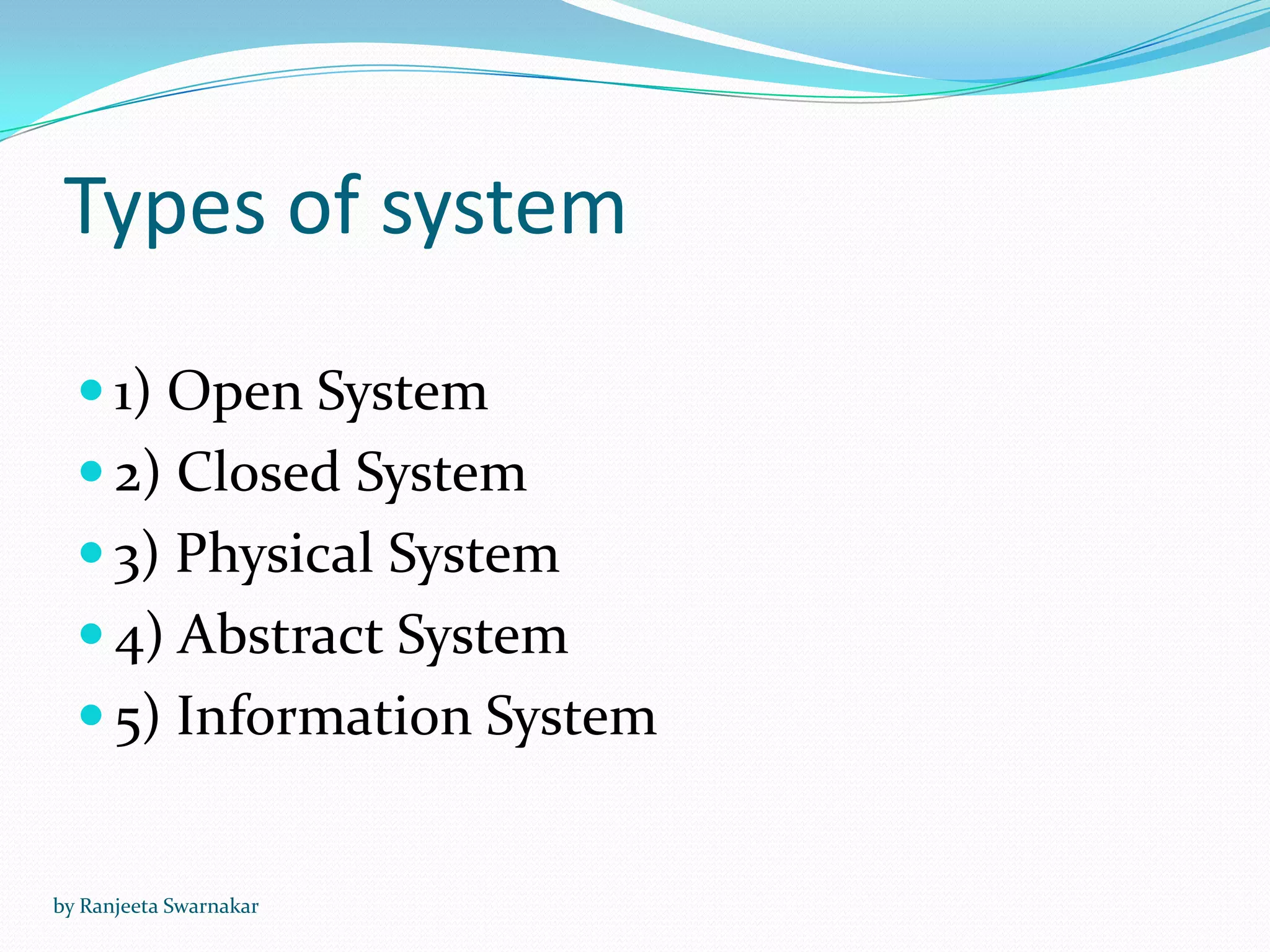 Types of system
 1) Open System
 2) Closed System
 3) Physical System
 4) Abstract System
 5) Information System
by Ranjeeta Swarnakar
 