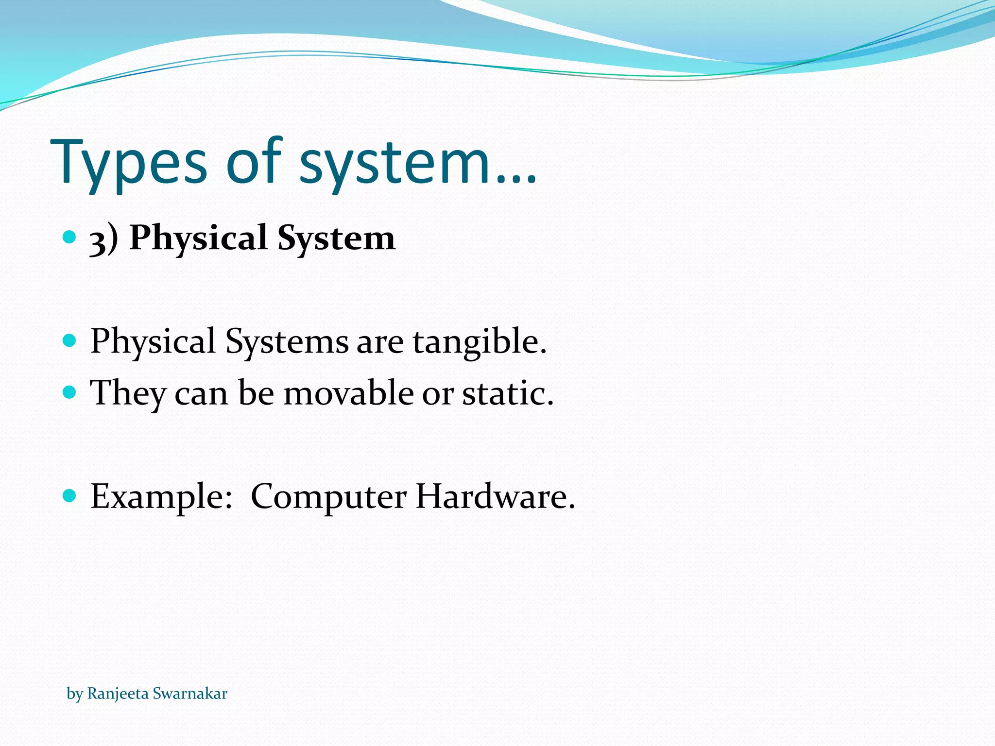 Types of system…
 3) Physical System
 Physical Systems are tangible.
 They can be movable or static.
 Example: Computer Hardware.
by Ranjeeta Swarnakar
 
