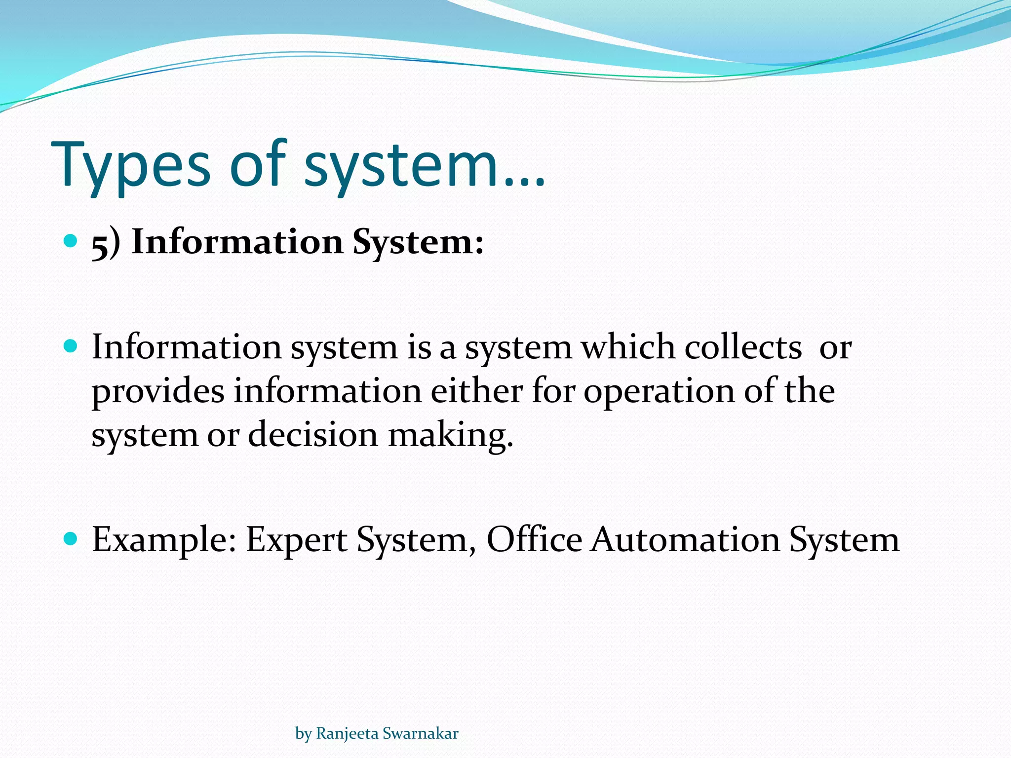 Types of system…
 5) Information System:
 Information system is a system which collects or
provides information either for operation of the
system or decision making.
 Example: Expert System, Office Automation System
by Ranjeeta Swarnakar
 