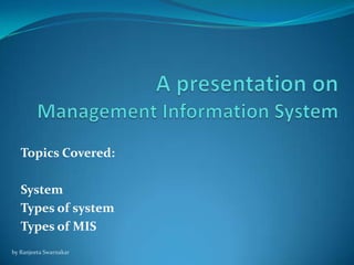 Topics Covered:
System
Types of system
Types of MIS
by Ranjeeta Swarnakar
 
