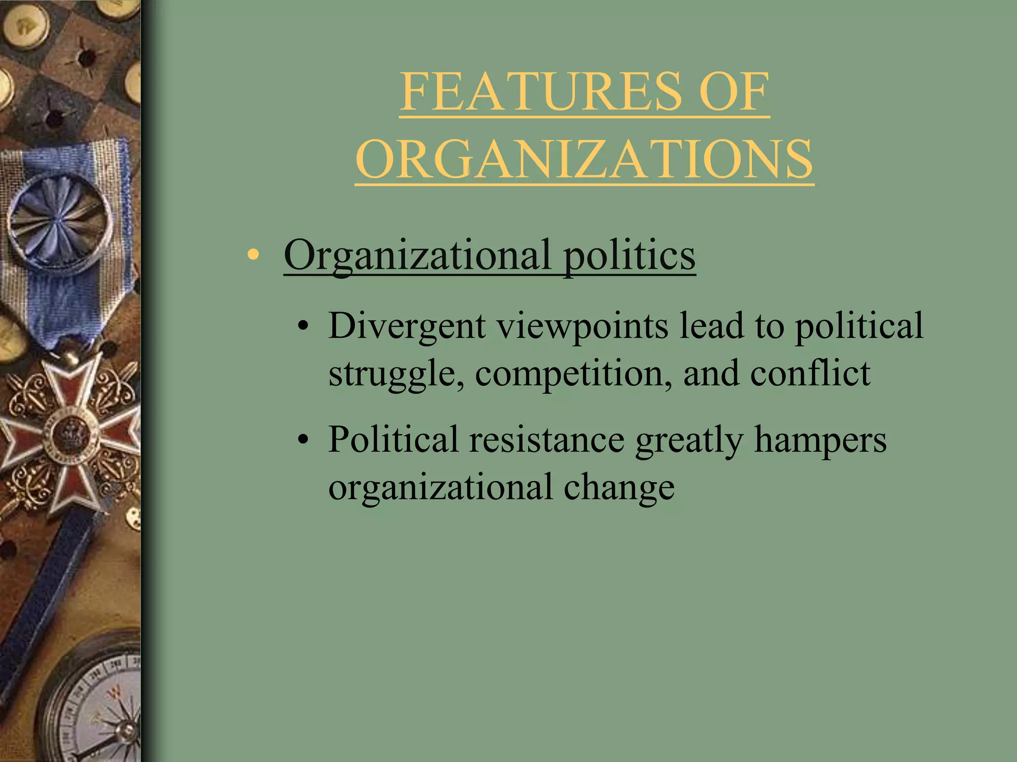 FEATURES OF
ORGANIZATIONS
• Organizational politics
• Divergent viewpoints lead to political
struggle, competition, and conflict
• Political resistance greatly hampers
organizational change
 