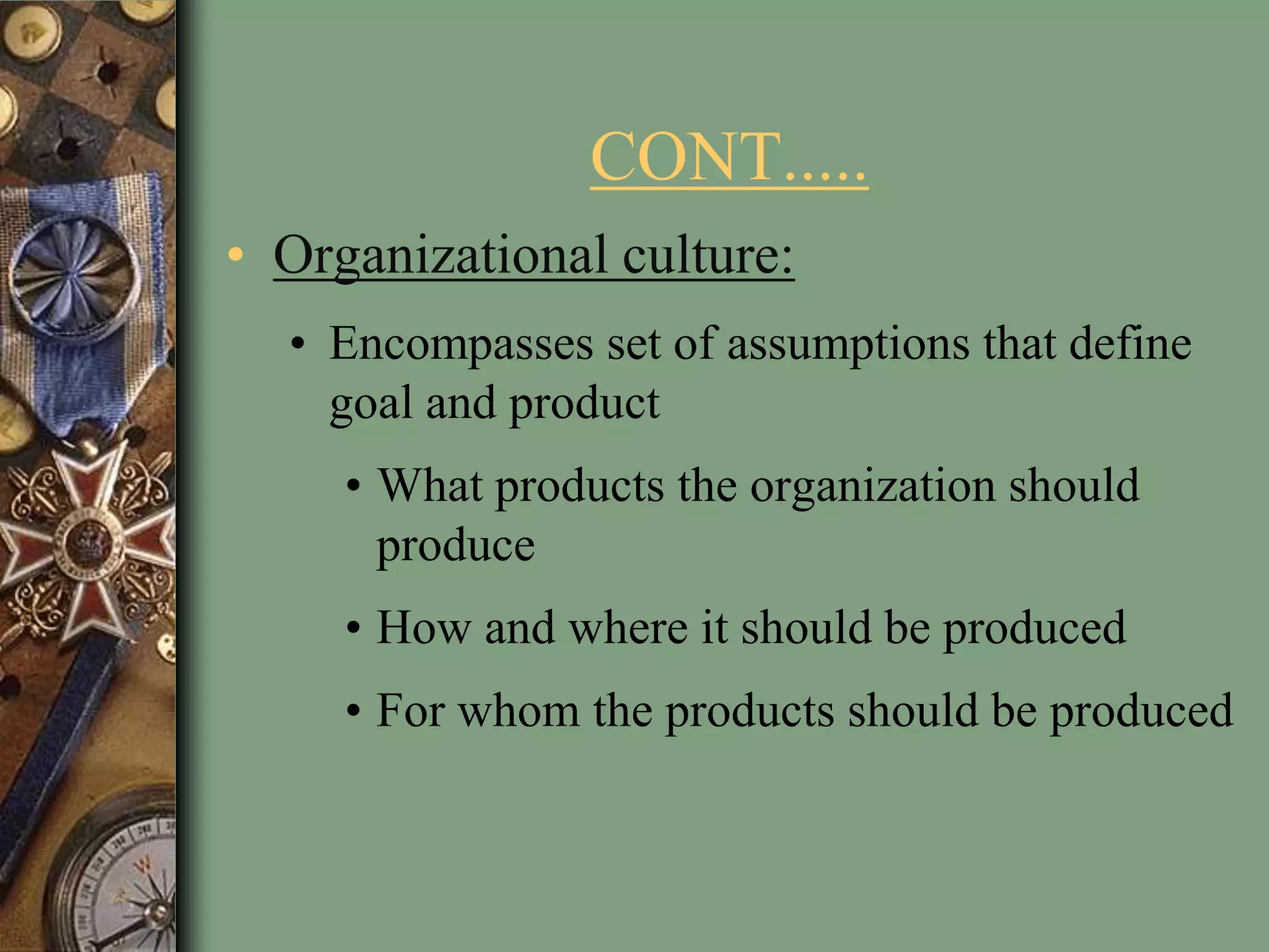 CONT.....
• Organizational culture:
• Encompasses set of assumptions that define
goal and product
• What products the organization should
produce
• How and where it should be produced
• For whom the products should be produced
 
